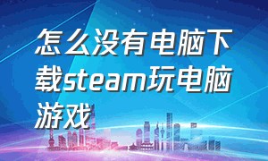 怎么没有电脑下载steam玩电脑游戏