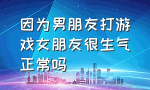 因为男朋友打游戏女朋友很生气正常吗