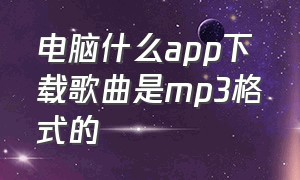 电脑什么app下载歌曲是mp3格式的