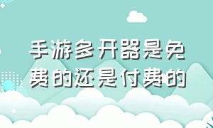 手游多开器是免费的还是付费的