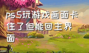 ps5玩游戏画面卡住了但能回主界面