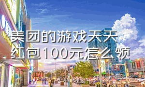 美团的游戏天天红包100元怎么领