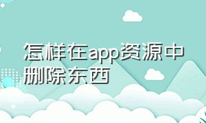 怎样在app资源中删除东西