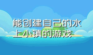 能创建自己的水上小镇的游戏