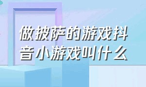 做披萨的游戏抖音小游戏叫什么