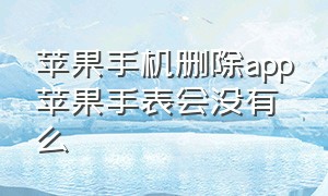 苹果手机删除app苹果手表会没有么