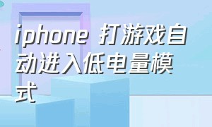 iphone 打游戏自动进入低电量模式