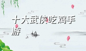 十大武侠吃鸡手游