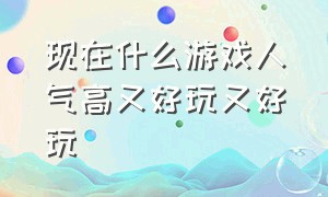 现在什么游戏人气高又好玩又好玩