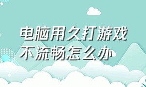 电脑用久打游戏不流畅怎么办