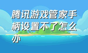 腾讯游戏管家手柄设置不了怎么办