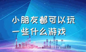 小朋友都可以玩一些什么游戏