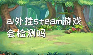 ai外挂steam游戏会检测吗