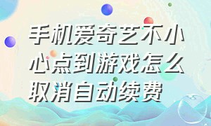 手机爱奇艺不小心点到游戏怎么取消自动续费