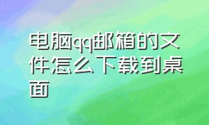 电脑qq邮箱的文件怎么下载到桌面