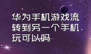 华为手机游戏流转到另一个手机玩可以吗