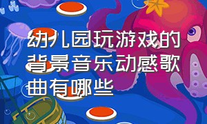 幼儿园玩游戏的背景音乐动感歌曲有哪些