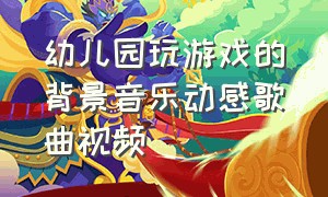 幼儿园玩游戏的背景音乐动感歌曲视频