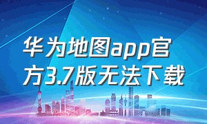 华为地图app官方3.7版无法下载