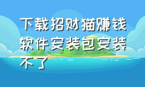 下载招财猫赚钱软件安装包安装不了