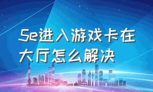 5e进入游戏卡在大厅怎么解决