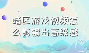 暗区游戏视频怎么剪辑出高级感