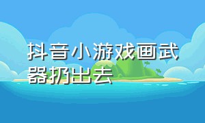 抖音小游戏画武器扔出去