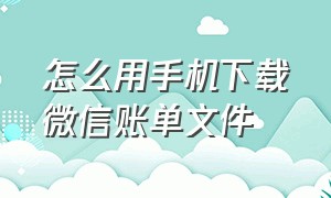 怎么用手机下载微信账单文件