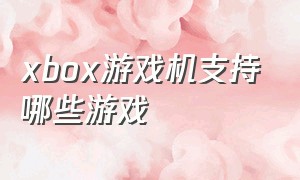 xbox游戏机支持哪些游戏