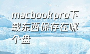 macbookpro下载东西保存在哪个盘