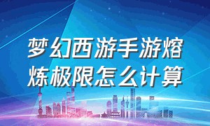 梦幻西游手游熔炼极限怎么计算