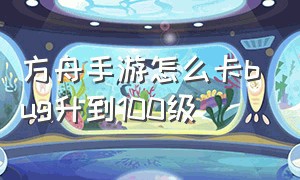 方舟手游怎么卡bug升到100级