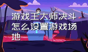 游戏王大师决斗怎么设置游戏场地