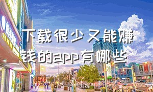 下载很少又能赚钱的app有哪些