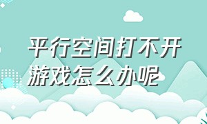 平行空间打不开游戏怎么办呢