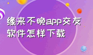 缘来不晚app交友软件怎样下载