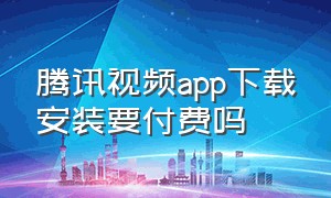 腾讯视频app下载安装要付费吗