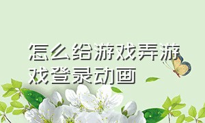 怎么给游戏弄游戏登录动画