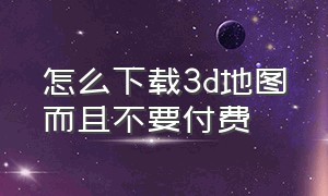 怎么下载3d地图而且不要付费