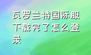 瓦罗兰特国际服下载完了怎么登录