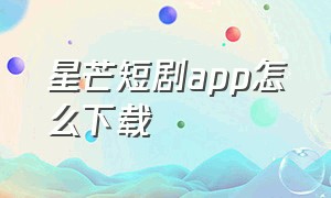 星芒短剧app怎么下载