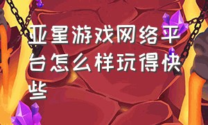 亚星游戏网络平台怎么样玩得快些