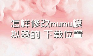 怎样修改mumu模拟器的 下载位置