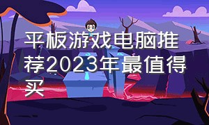 平板游戏电脑推荐2023年最值得买