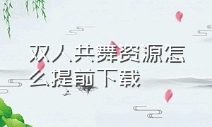 双人共舞资源怎么提前下载