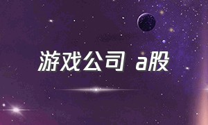 游戏公司 a股