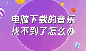 电脑下载的音乐找不到了怎么办