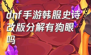 dnf手游韩服史诗改版分解有狗眼吗