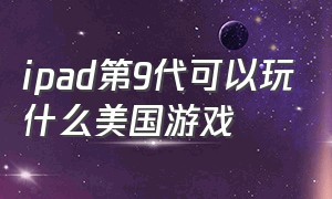 ipad第9代可以玩什么美国游戏