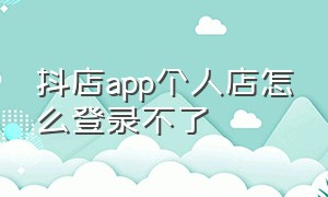 抖店app个人店怎么登录不了